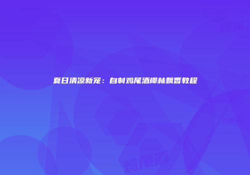 夏日清凉新宠：自制鸡尾酒椰林飘香教程