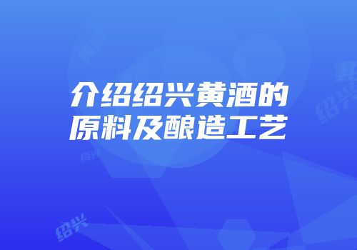 介绍绍兴黄酒的原料及酿造工艺