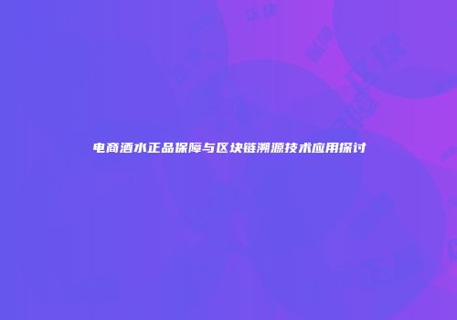 电商酒水正品保障与区块链溯源技术应用探讨