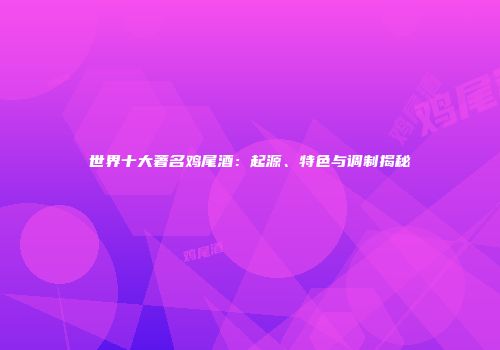 世界十大著名鸡尾酒：起源、特色与调制揭秘