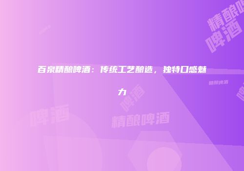 百泉精酿啤酒：传统工艺酿造，独特口感魅力