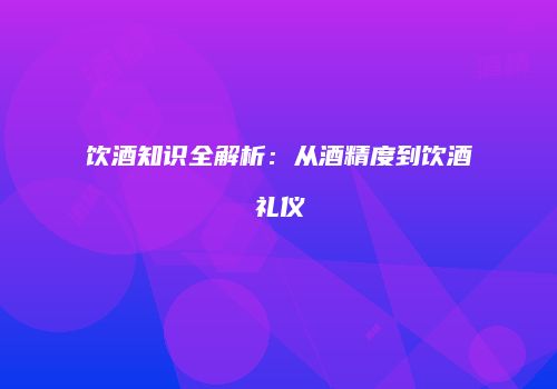 饮酒知识全解析：从酒精度到饮酒礼仪