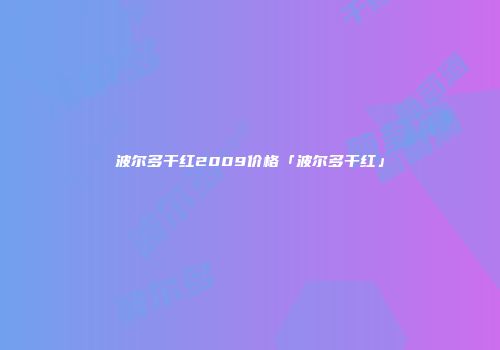 波尔多干红2009价格「波尔多干红」