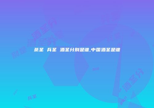 茶圣 兵圣 酒圣分别是谁,中国酒圣是谁
