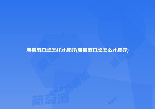 葡萄酒口感怎样才算好(葡萄酒口感怎么才算好)