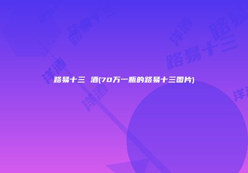 路易十三 酒(70万一瓶的路易十三图片)