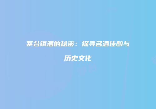 茅台镇酒的秘密：探寻名酒佳酿与历史文化