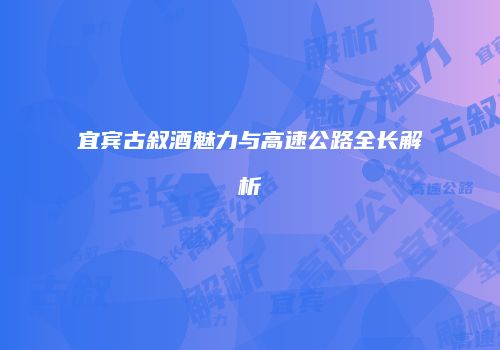 宜宾古叙酒魅力与高速公路全长解析