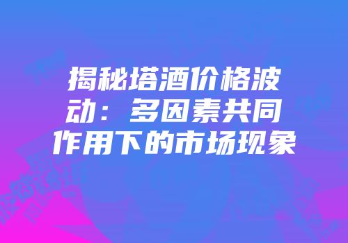 揭秘塔酒价格波动：多因素共同作用下的市场现象