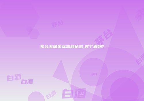 茅台五角星标志的秘密,你了解吗?