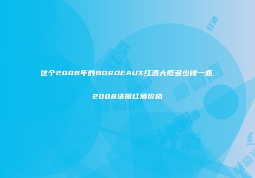 这个2008年的BORDEAUX红酒大概多少钱一瓶,2008法国红酒价格