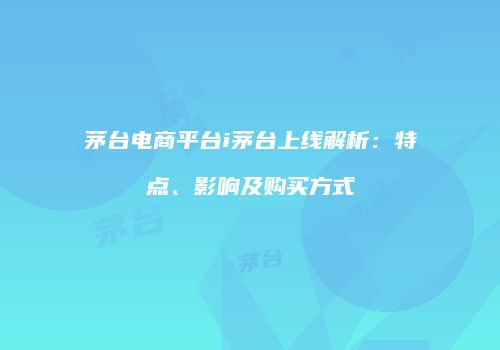 茅台电商平台i茅台上线解析：特点、影响及购买方式
