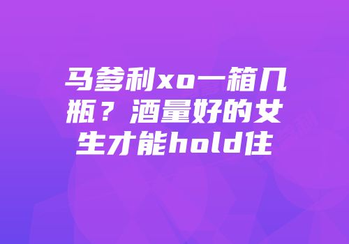 马爹利xo一箱几瓶？酒量好的女生才能hold住