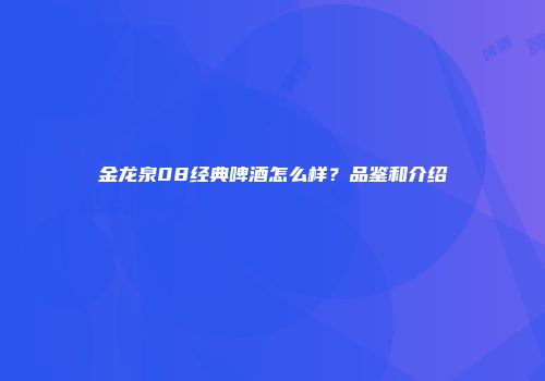 金龙泉08经典啤酒怎么样？品鉴和介绍