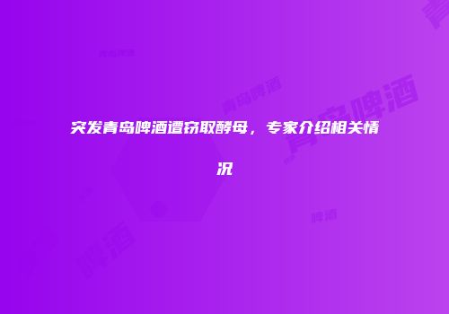 突发青岛啤酒遭窃取酵母，专家介绍相关情况