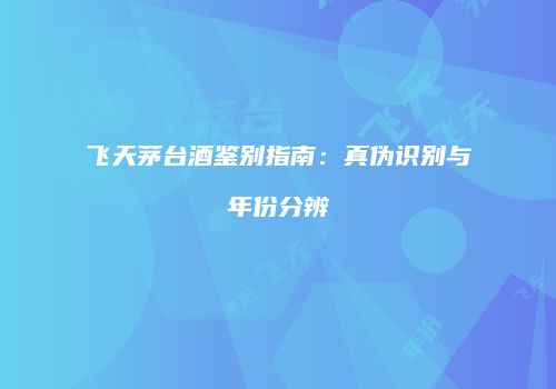 飞天茅台酒鉴别指南：真伪识别与年份分辨
