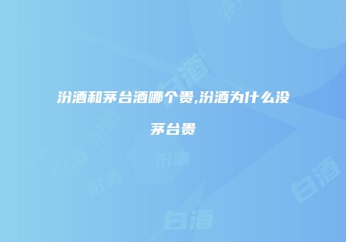 汾酒和茅台酒哪个贵,汾酒为什么没茅台贵
