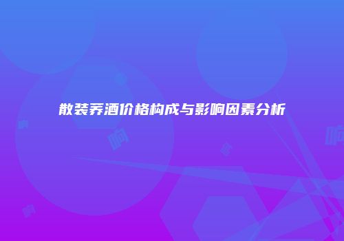 散装荞酒价格构成与影响因素分析