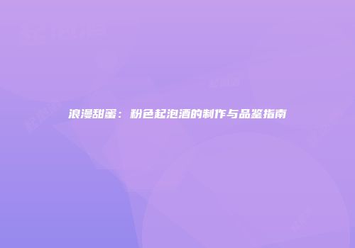浪漫甜蜜：粉色起泡酒的制作与品鉴指南