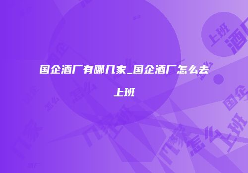 国企酒厂有哪几家_国企酒厂怎么去上班