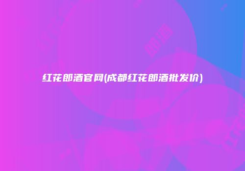 红花郎酒官网(成都红花郎酒批发价)