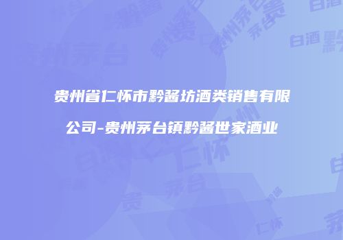 贵州省仁怀市黔酱坊酒类销售有限公司-贵州茅台镇黔酱世家酒业