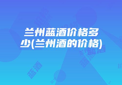 兰州蓝酒价格多少(兰州酒的价格)