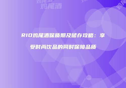 RIO鸡尾酒保质期及储存攻略：享受时尚饮品的同时保障品质
