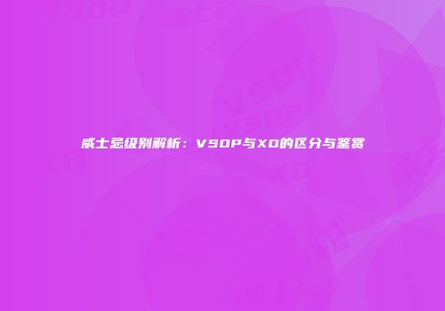 威士忌级别解析：VSOP与XO的区分与鉴赏