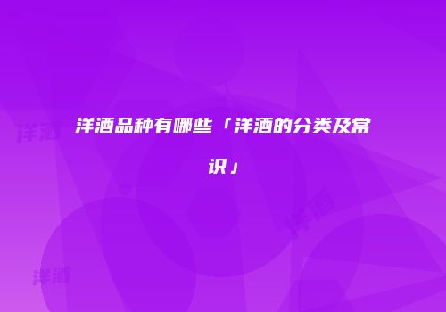 洋酒品种有哪些「洋酒的分类及常识」