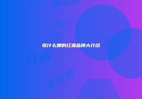 歌什么娜的红酒品牌大介绍