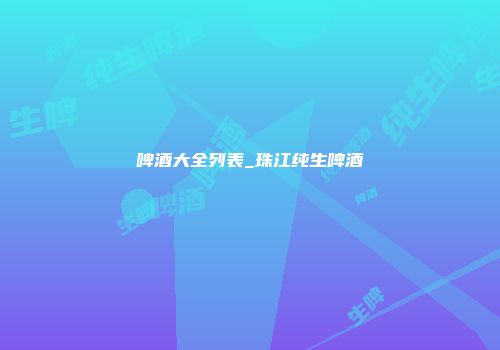 啤酒大全列表_珠江纯生啤酒