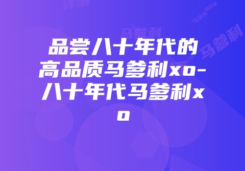 品尝八十年代的高品质马爹利xo-八十年代马爹利xo
