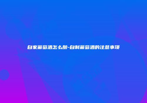 自家葡萄酒怎么酿-自制葡萄酒的注意事项