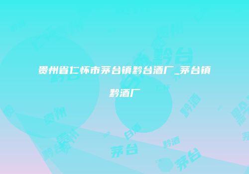 贵州省仁怀市茅台镇黔台酒厂_茅台镇黔酒厂