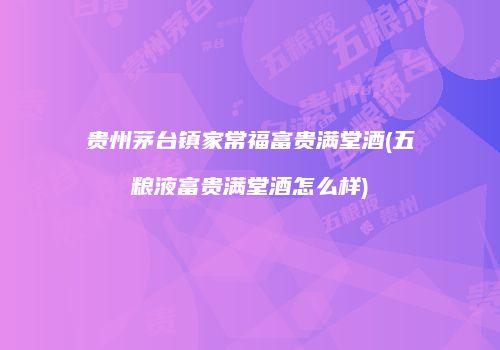 贵州茅台镇家常福富贵满堂酒(五粮液富贵满堂酒怎么样)