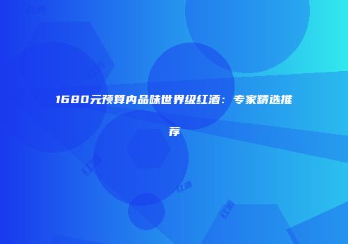 1680元预算内品味世界级红酒：专家精选推荐