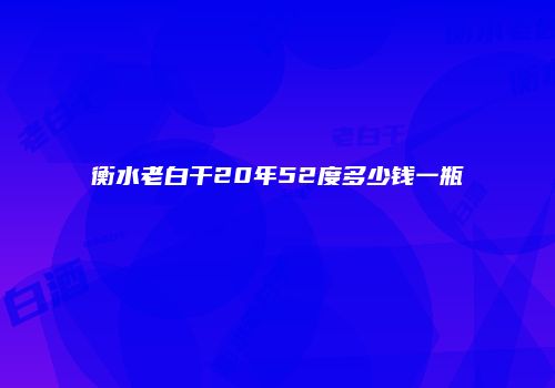 衡水老白干20年52度多少钱一瓶