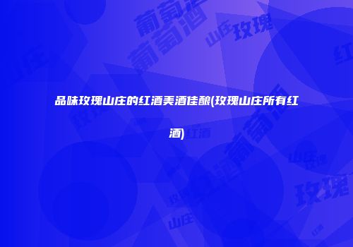 品味玫瑰山庄的红酒美酒佳酿(玫瑰山庄所有红酒)