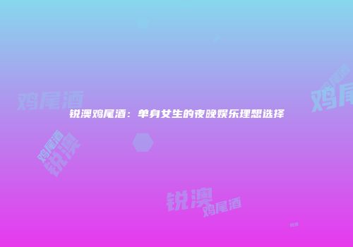 锐澳鸡尾酒：单身女生的夜晚娱乐理想选择