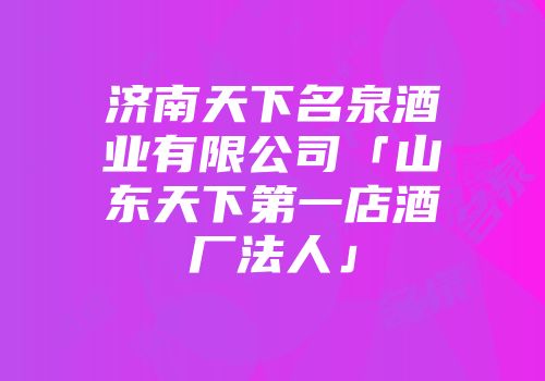 济南天下名泉酒业有限公司「山东天下第一店酒厂法人」