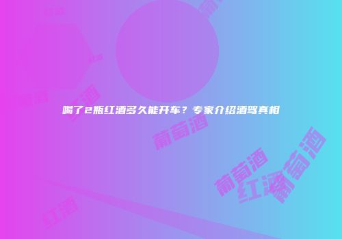 喝了2瓶红酒多久能开车？专家介绍酒驾真相