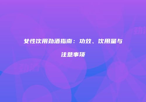 女性饮用劲酒指南：功效、饮用量与注意事项