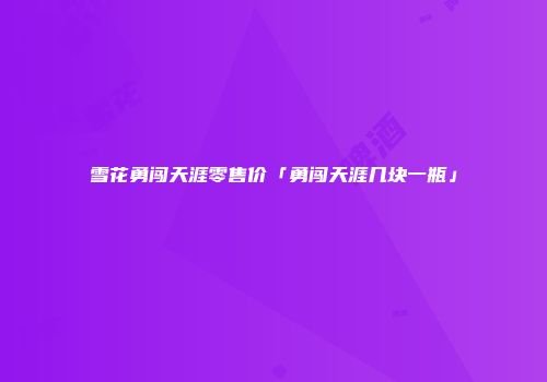 雪花勇闯天涯零售价「勇闯天涯几块一瓶」