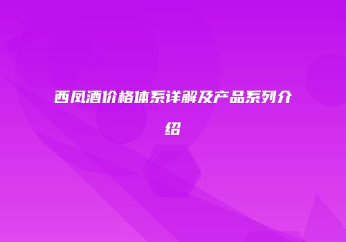 西凤酒价格体系详解及产品系列介绍