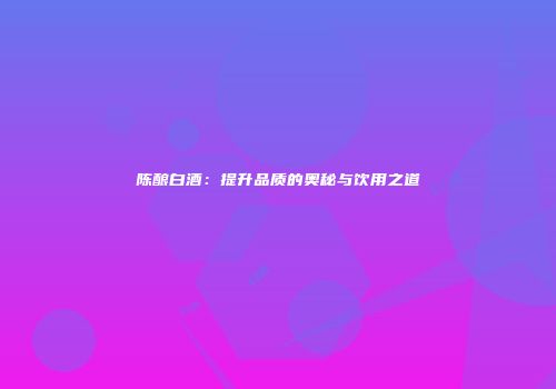 陈酿白酒：提升品质的奥秘与饮用之道