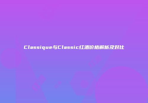 Classique与Classic红酒价格解析及对比