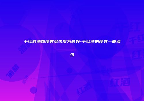 干红的酒精度数多少度为最好-干红酒的度数一般多少