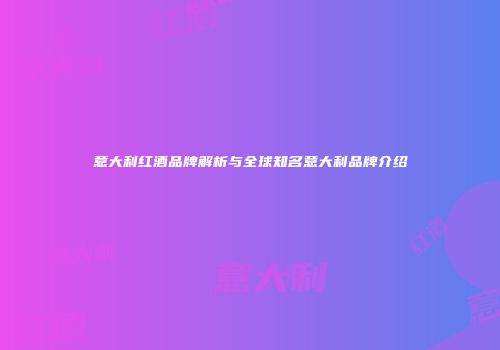 意大利红酒品牌解析与全球知名意大利品牌介绍