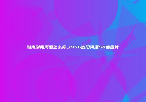 湖南浏阳河酒怎么样_1956浏阳河酒50度图片